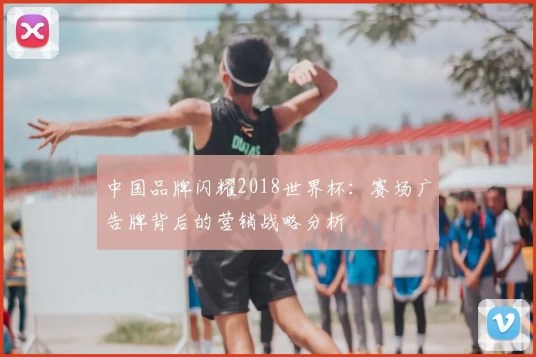 中国品牌闪耀2018世界杯：赛场广告牌背后的营销战略分析