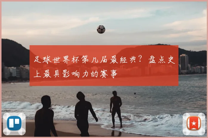 足球世界杯第几届最经典？盘点史上最具影响力的赛事