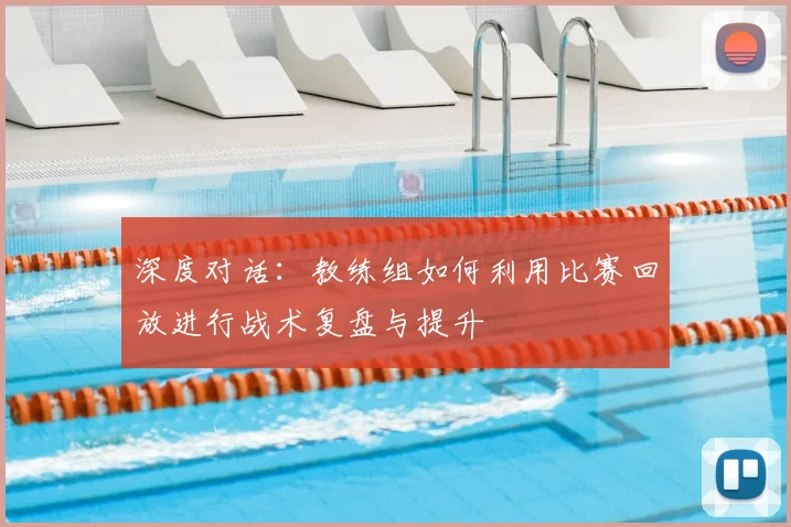 深度对话:教练组如何利用比赛回放进行战术复盘与提升