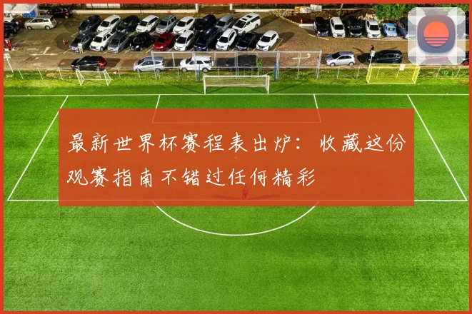 最新世界杯赛程表出炉：收藏这份观赛指南不错过任何精彩