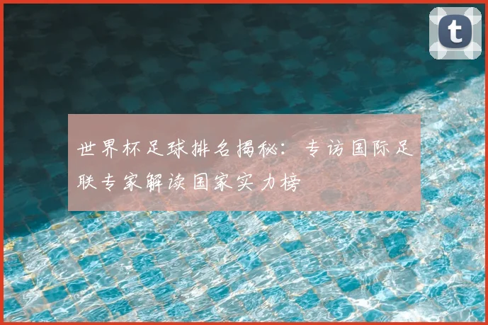 世界杯足球排名揭秘：专访国际足联专家解读国家实力榜