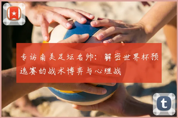 专访南美足坛名帅:解密世界杯预选赛的战术博弈与心理战