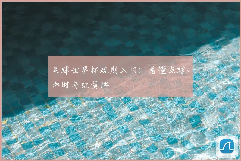 足球世界杯规则入门：看懂点球、加时与红黄牌